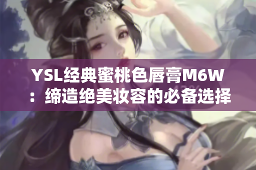 YSL經典蜜桃色唇膏M6W：締造絕美妝容的必備選擇