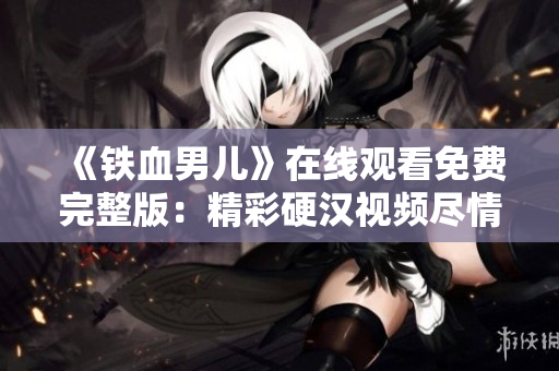 《鐵血男兒》在線觀看免費完整版：精彩硬漢視頻盡情暢享