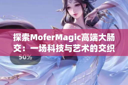 探索MoferMagic高端大腸交：一場(chǎng)科技與藝術(shù)的交織之旅