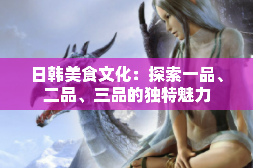 日韓美食文化：探索一品、二品、三品的獨(dú)特魅力