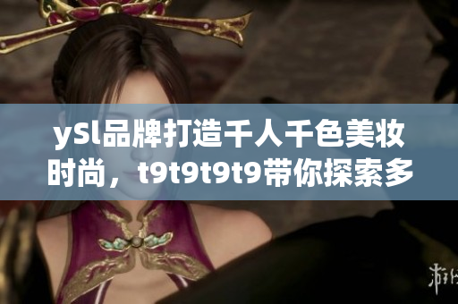 ySl品牌打造千人千色美妝時(shí)尚，t9t9t9t9帶你探索多彩時(shí)尚界