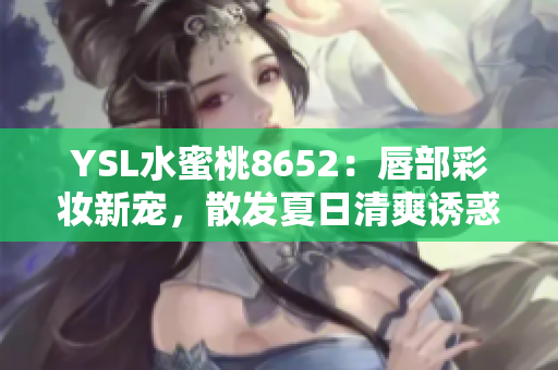 YSL水蜜桃8652：唇部彩妝新寵，散發(fā)夏日清爽誘惑