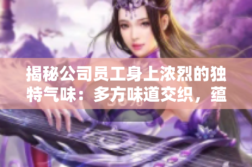 揭秘公司員工身上濃烈的獨特氣味：多方味道交織，蘊含個人風格