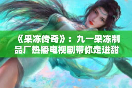 《果凍傳奇》：九一果凍制品廠熱播電視劇帶你走進甜蜜世界