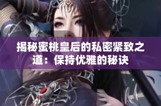 揭秘蜜桃皇后的私密緊致之道:保持優(yōu)雅的秘訣 揭秘蜜桃皇后的私密緊致之道:保持優(yōu)雅的秘訣