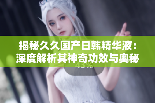揭秘久久國產(chǎn)日韓精華液:深度解析其神奇功效與奧秘,為您解答一切疑問! 揭秘久久國產(chǎn)日韓精華液:深度解析其神奇功效與奧秘,為您解答一切疑問!