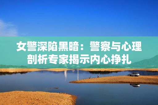 女警深陷黑暗:警察與心理剖析專家揭示內(nèi)心掙扎 女警深陷黑暗:警察與心理剖析專家揭示內(nèi)心掙扎