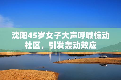 沈陽45歲女子大聲呼喊驚動社區(qū)，引發(fā)轟動效應