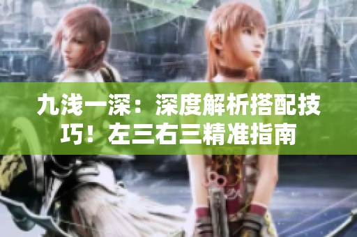 九淺一深：深度解析搭配技巧！左三右三精準指南