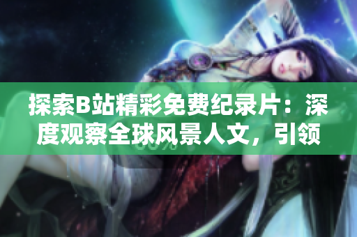 探索B站精彩免費(fèi)紀(jì)錄片：深度觀察全球風(fēng)景人文，引領(lǐng)新視角！