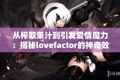 從榨取果汁到引發(fā)愛情魔力:揭秘lovefactor的神奇效應(yīng) 從榨取果汁到引發(fā)愛情魔力:揭秘lovefactor的神奇效應(yīng)