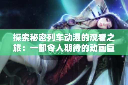探索秘密列車動(dòng)漫的觀看之旅:一部令人期待的動(dòng)畫巨作 探索秘密列車動(dòng)漫的觀看之旅:一部令人期待的動(dòng)畫巨作