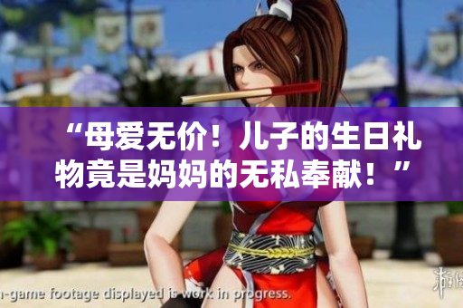 “母愛無價!兒子的生日禮物竟是媽媽的無私奉獻!” “母愛無價!兒子的生日禮物竟是媽媽的無私奉獻!”