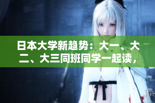 日本大學(xué)新趨勢:大一、大二、大三同班同學(xué)一起讀,教育理念何在? 日本大學(xué)新趨勢:大一、大二、大三同班同學(xué)一起讀,教育理念何在?