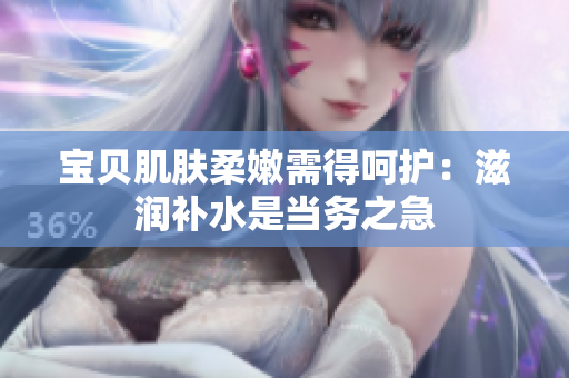寶貝肌膚柔嫩需得呵護(hù)：滋潤(rùn)補(bǔ)水是當(dāng)務(wù)之急
