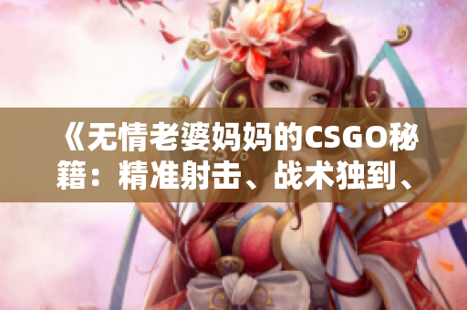 《無情老婆媽媽的CSGO秘籍：精準(zhǔn)射擊、戰(zhàn)術(shù)獨(dú)到、技巧傳授！》