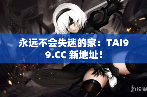 永遠(yuǎn)不會失迷的家：TAI99.CC 新地址！
