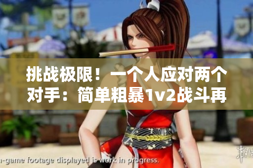 挑戰(zhàn)極限！一個人應(yīng)對兩個對手：簡單粗暴1v2戰(zhàn)斗再次上演