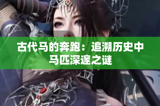 古代馬的奔跑：追溯歷史中馬匹深邃之謎