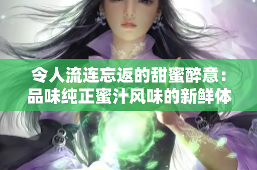 令人流連忘返的甜蜜醉意：品味純正蜜汁風(fēng)味的新鮮體驗