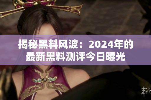 揭秘黑料風(fēng)波：2024年的最新黑料測評今日曝光