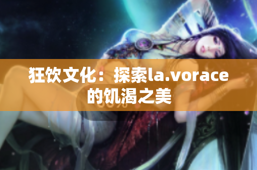狂飲文化：探索la.vorace的饑渴之美