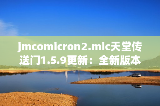 jmcomicron2.mic天堂傳送門1.5.9更新：全新版本推出，開啟奇幻之旅