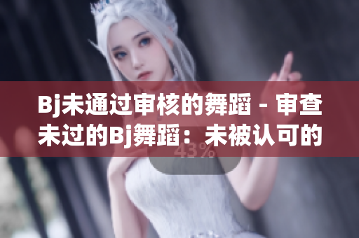 Bj未通過審核的舞蹈 - 審查未過的Bj舞蹈：未被認可的表演
