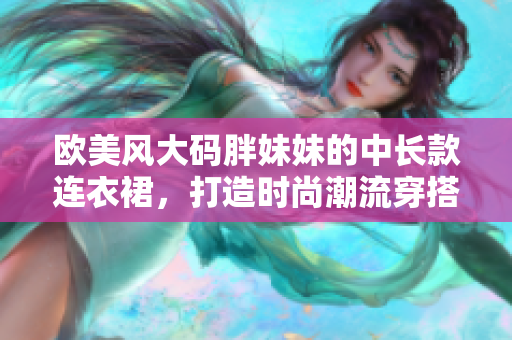 歐美風大碼胖妹妹的中長款連衣裙，打造時尚潮流穿搭