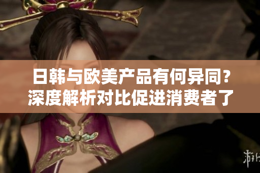 日韓與歐美產品有何異同？深度解析對比促進消費者了解