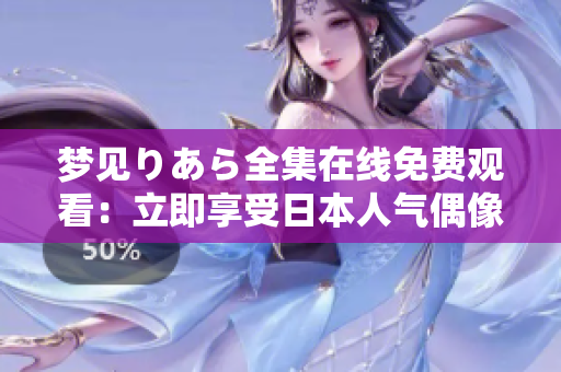 夢(mèng)見りあら全集在線免費(fèi)觀看：立即享受日本人氣偶像的精彩表演