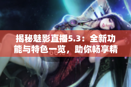揭秘魅影直播5.3：全新功能與特色一覽，助你暢享精彩直播體驗(yàn)！