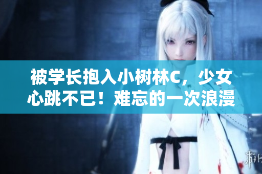 被學(xué)長(zhǎng)抱入小樹林C，少女心跳不已！難忘的一次浪漫邂逅