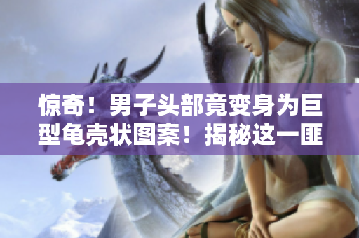驚奇！男子頭部竟變身為巨型龜殼狀圖案！揭秘這一匪夷所思的罕見現(xiàn)象背后的奧秘！