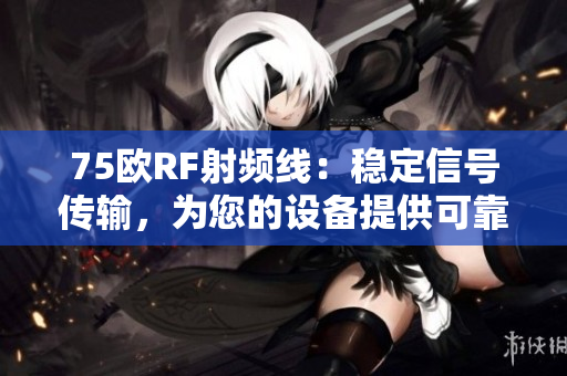 75歐RF射頻線：穩(wěn)定信號傳輸，為您的設(shè)備提供可靠連接