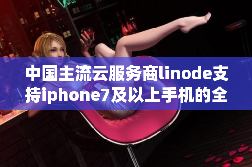 中國主流云服務(wù)商linode支持iphone7及以上手機的全高清顯示