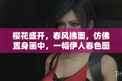 櫻花盛開，春風(fēng)拂面，仿佛置身畫中，一幅伊人春色圖景展現(xiàn)眼前