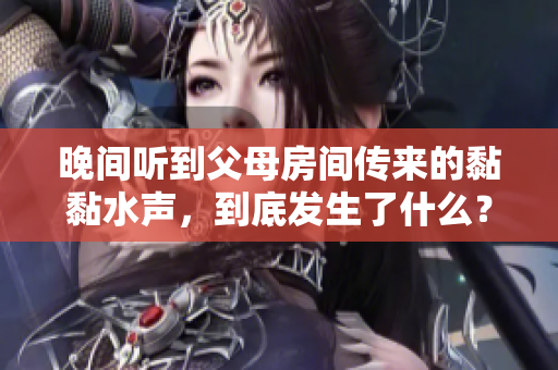 晚間聽到父母房間傳來的黏黏水聲，到底發(fā)生了什么？