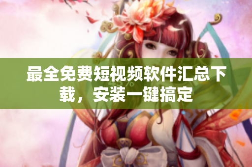 最全免費短視頻軟件匯總下載，安裝一鍵搞定