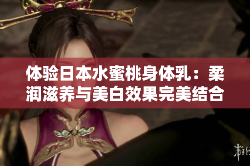 體驗日本水蜜桃身體乳：柔潤滋養(yǎng)與美白效果完美結(jié)合的護膚體驗