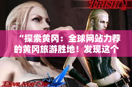 “探索黃岡：全球網(wǎng)站力薦的黃岡旅游勝地！發(fā)現(xiàn)這個(gè)中國(guó)寶藏城市的魅力！”