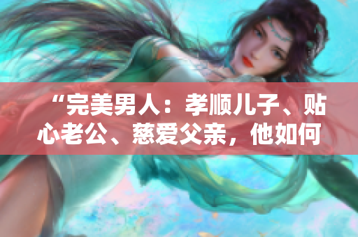 “完美男人：孝順兒子、貼心老公、慈愛父親，他如何成就這一切？”