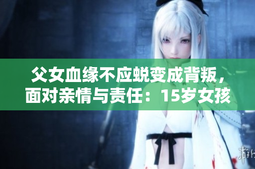 父女血緣不應(yīng)蛻變成背叛，面對親情與責(zé)任：15歲女孩懷孕，社會應(yīng)如何支持與幫助？
