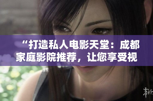 “打造私人電影天堂：成都家庭影院推薦，讓您享受視聽盛宴！”