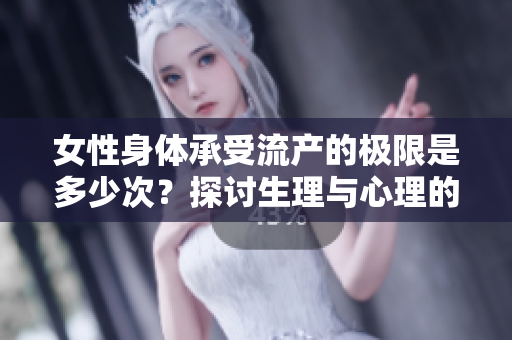 女性身體承受流產(chǎn)的極限是多少次？探討生理與心理的承受極限