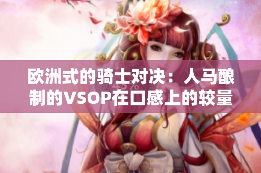歐洲式的騎士對決：人馬釀制的VSOP在口感上的較量