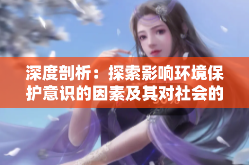 深度剖析：探索影響環(huán)境保護意識的因素及其對社會的影響