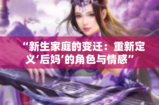 “新生家庭的變遷：重新定義‘后媽’的角色與情感”