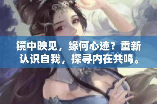 鏡中映見，緣何心跡？重新認(rèn)識自我，探尋內(nèi)在共鳴。