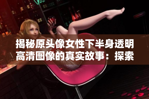 揭秘原頭像女性下半身透明高清圖像的真實故事：探索背后的創(chuàng)作靈感與藝術(shù)意義